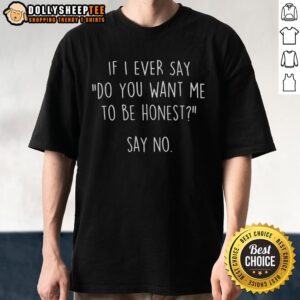 Alt Text: Funny If I Ever Say Do You Want Me To Be Honest Say No T-Shirt design featuring bold text and a playful graphic.