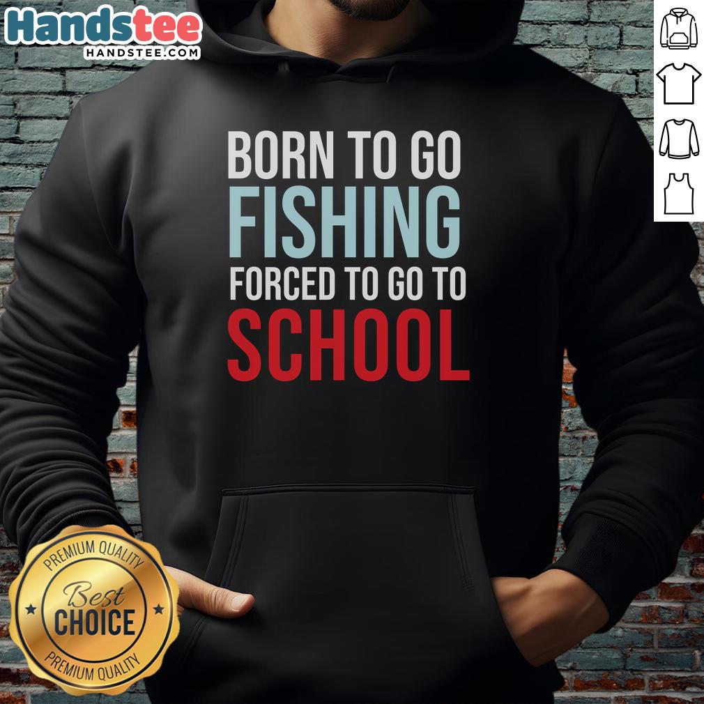 nice-born-to-go-fishing-forced-to-go-to-school-hoodie Nice Born To Go Fishing Forced To Go To School Hoodie showcasing a fun design for fishing enthusiasts and students.