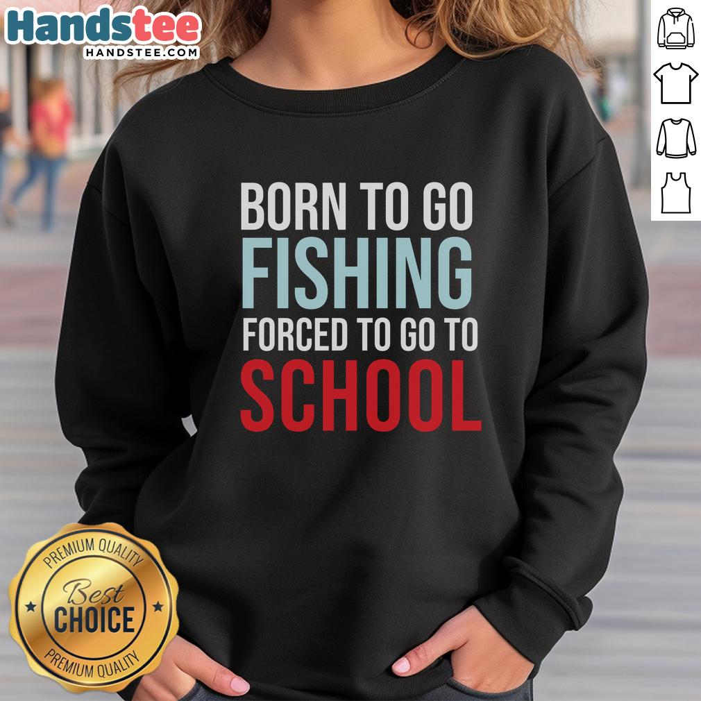 nice-born-to-go-fishing-forced-to-go-to-school-sweatshirt Nice Born To Go Fishing Forced To Go To School sweatshirt featuring a fun fishing graphic for outdoor enthusiasts.