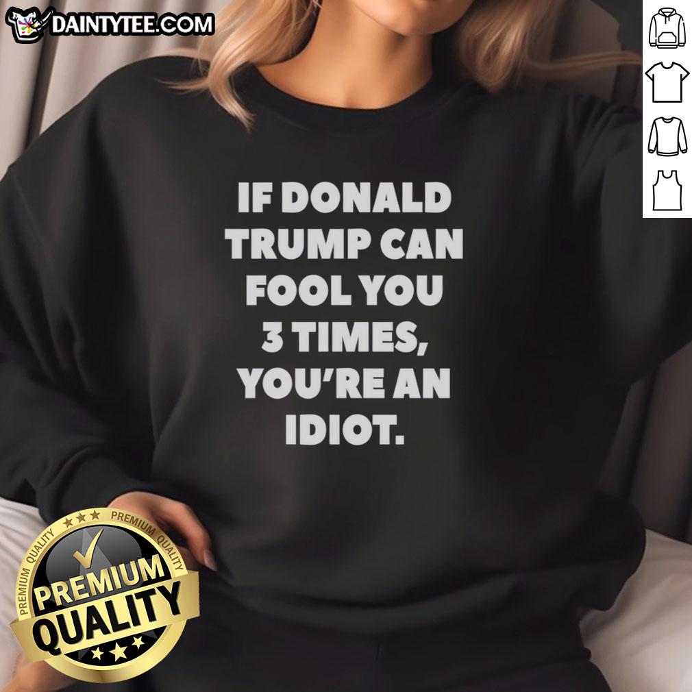 nice-if-donald-trump-can-fool-you-3-times-youre-an-idiot-sweatshirt Alt Text: Nice If Donald Trump Can Fool You 3 Times You're an Idiot sweatshirt featuring bold text design for political humor.
