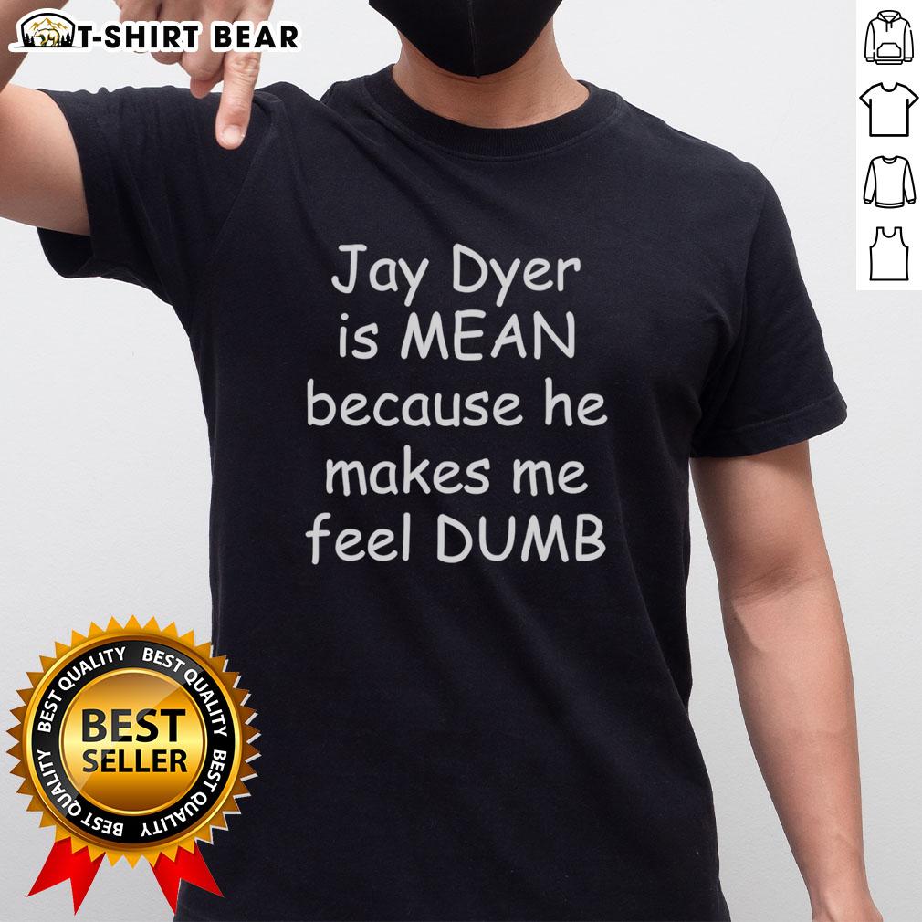 Nice Jay Dyer Is Mean Because He Makes Me Feel Dumb T Shirt Nice Jay Dyer Is Mean Because He Makes Me Feel Dumb T-Shirt design featuring bold text and playful graphics.