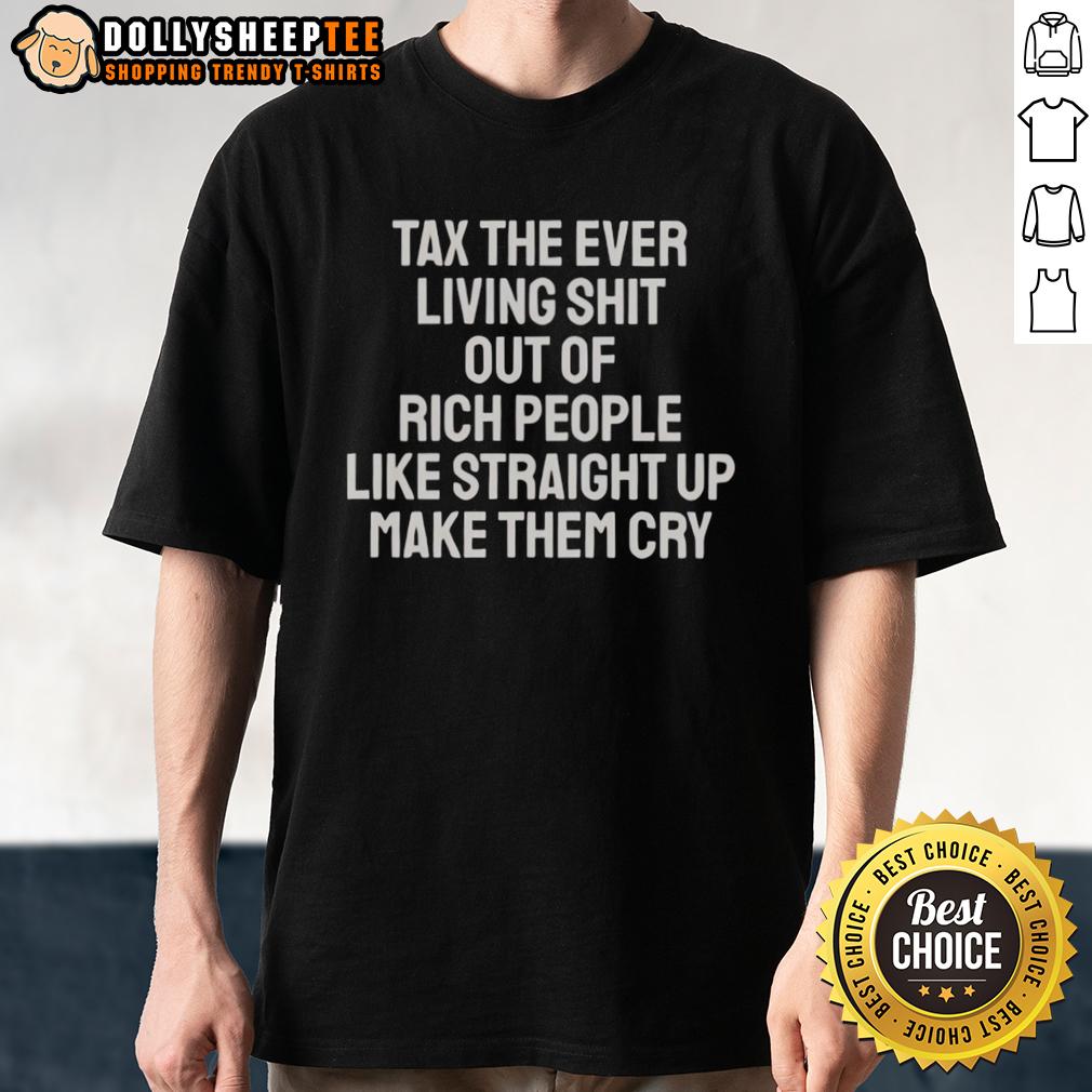 Nice Tax The Ever Living Shit Out Of Rich People Like Straight Up Make Them Cry T-Shirt Nice Tax The Ever Living Shit Out Of Rich People T-Shirt bold graphic design expressing social commentary on wealth inequality.