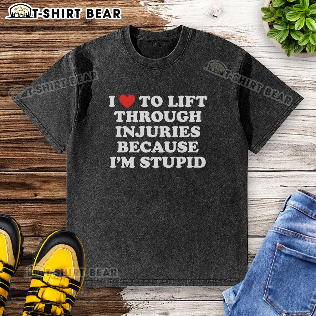 Official I Love To Lift Through Injuries Because I'M Stupid Washed T Shirt Alt Text: Official I Love To Lift Through Injuries Because I'm Stupid washed t-shirt, showcasing a motivational gym theme.