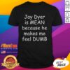 Official Jay Dyer Is Mean Because He Makes Me Feel Dumb T-Shirt design featuring bold text and a playful graphic.