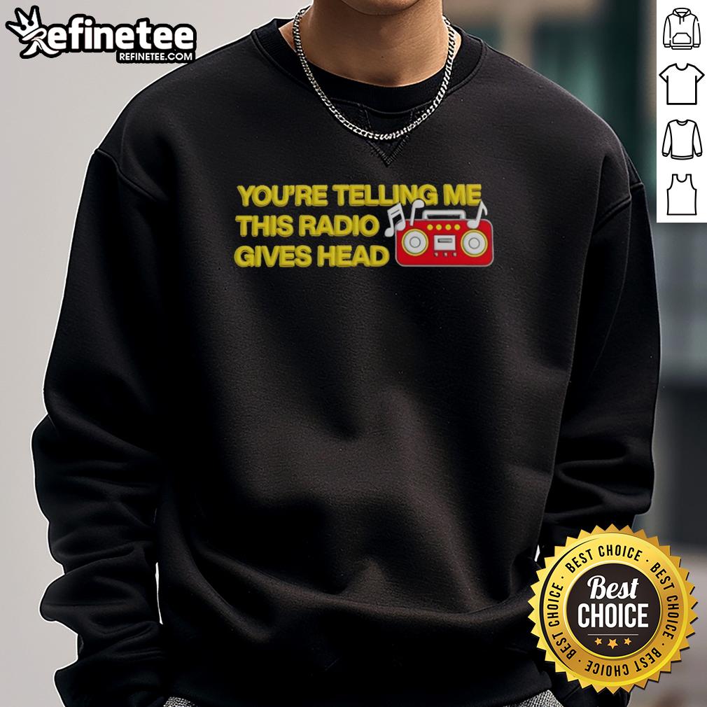 official-youre-telling-me-this-radio-gives-head-sweatshirt Official You're Telling Me This Radio Gives Head Sweatshirt featuring a bold graphic design, perfect for casual wear.