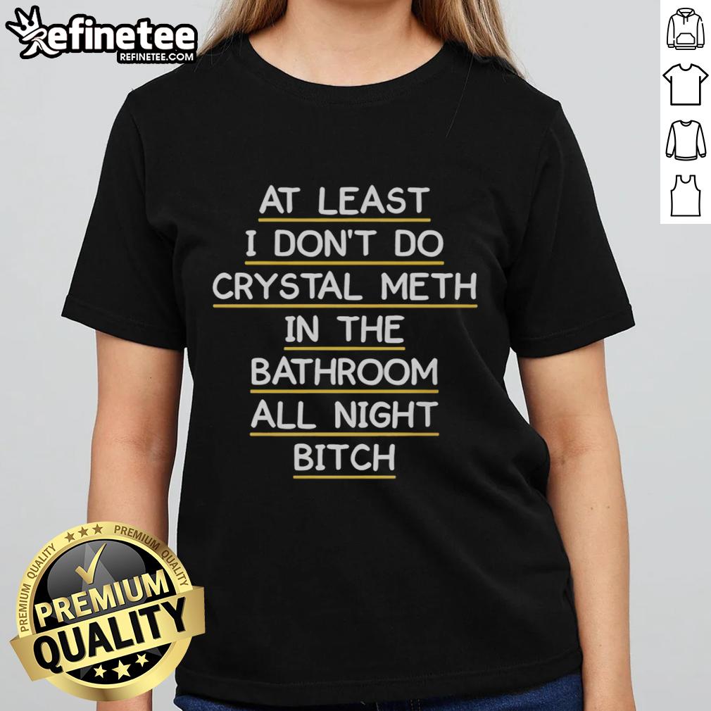 original-at-least-i-dont-do-crystal-meth-in-the-bathroom-all-night-bitch-ladies-tee Original 'At Least I Don't Do Crystal Meth In The Bathroom All Night' Ladies Tee featuring bold graphic design.