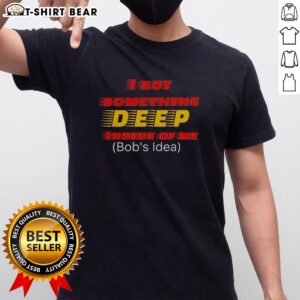 Bob's Idea T-Shirt featuring 'Top I Got Something Deep Inside Of Me' design, perfect for casual wear and expressing creativity.