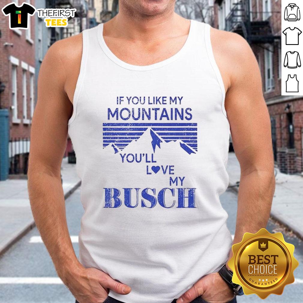 pretty-if-you-like-my-mountains-youll-love-my-busch-tank-top Pretty tank top featuring mountains design, perfect for outdoor lovers. 'If you like my mountains, you'll love my Busch tank top.'