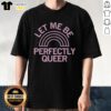 Pretty Let Me Be Perfectly Queer Rainbow Pink Style T-Shirt displayed on a hanger, showcasing vibrant colors and LGBTQ+ pride.