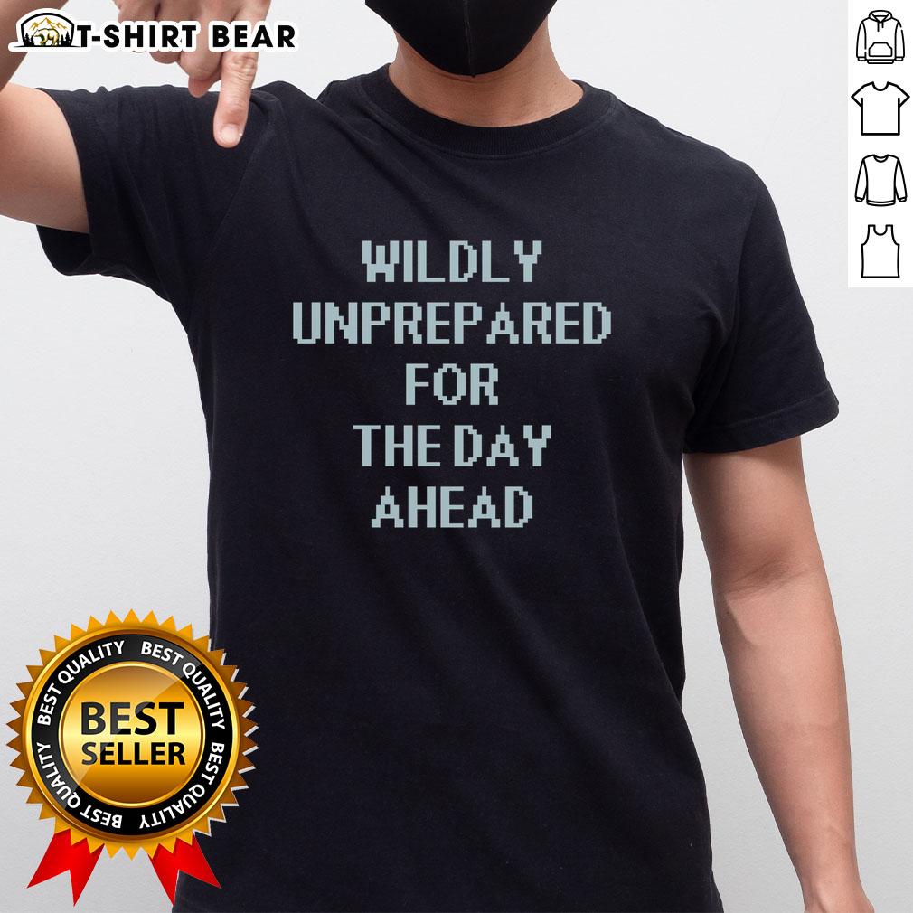 Pretty Wildly Unprepared For The Day Ahead T Shirt Pretty Wildly Unprepared For The Day Ahead T-Shirt featuring a fun, casual design perfect for laid-back outfits.