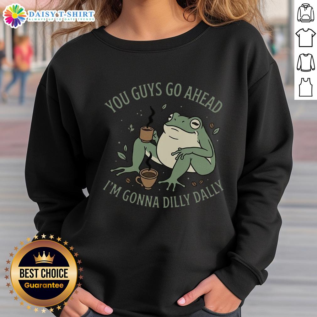 Pretty You Guys Go Ahead I'M Gonna Dilly Dally Sweatshirt Alt Text: Pretty You Guys Go Ahead I'm Gonna Dilly Dally Sweatshirt in a cozy setting, featuring a playful design and soft fabric.