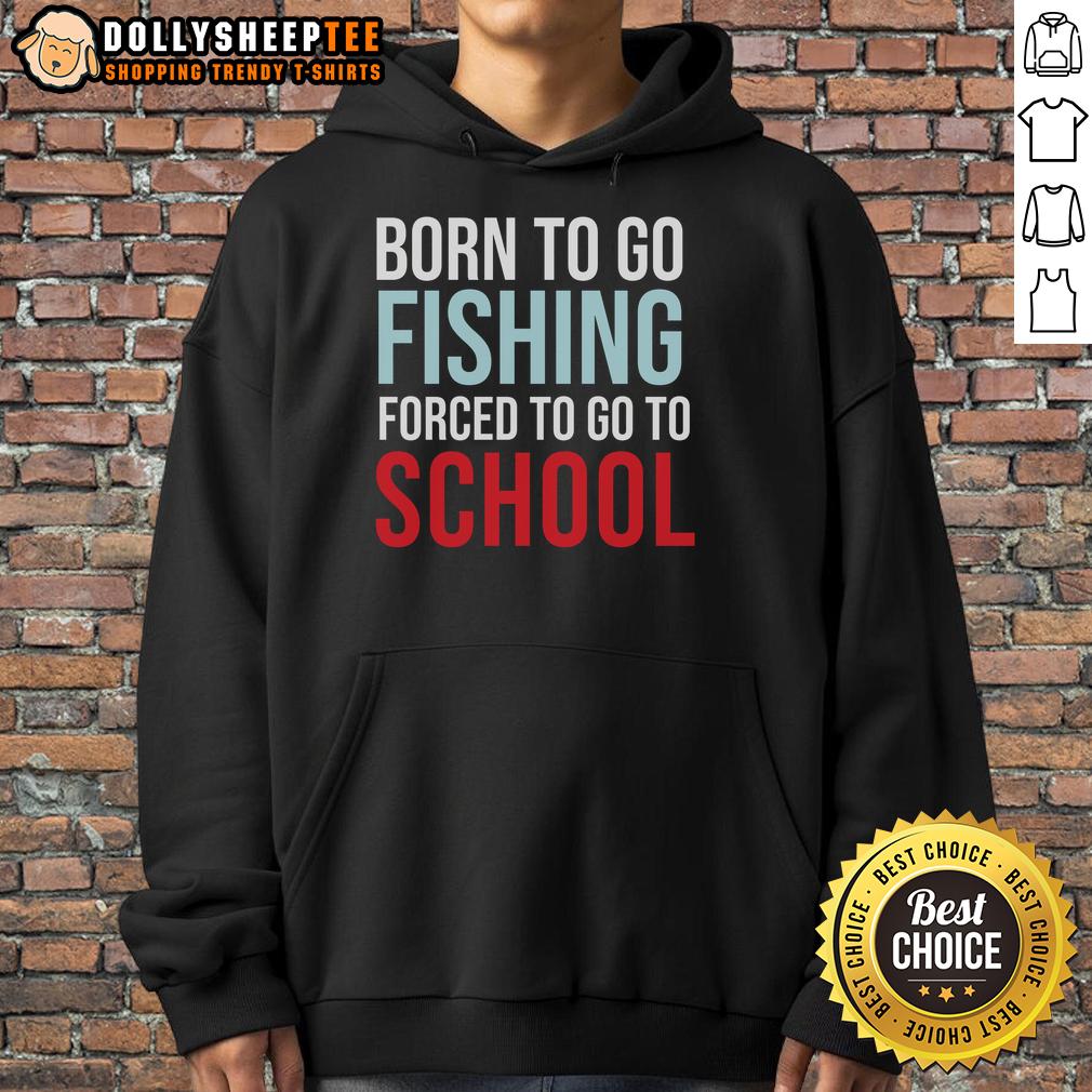 Top Born To Go Fishing Forced To Go To School Hoodie Top Born To Go Fishing Forced To Go To School Hoodie featuring a fishing graphic, perfect for outdoor enthusiasts and students.