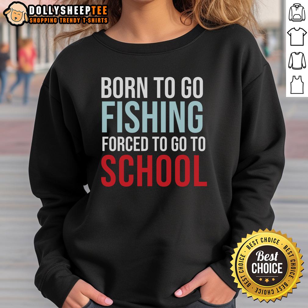 Top Born To Go Fishing Forced To Go To School Sweatshirt Alt Text: Top Born To Go Fishing Forced To Go To School Sweatshirt - Fun fishing-themed apparel for outdoor enthusiasts.