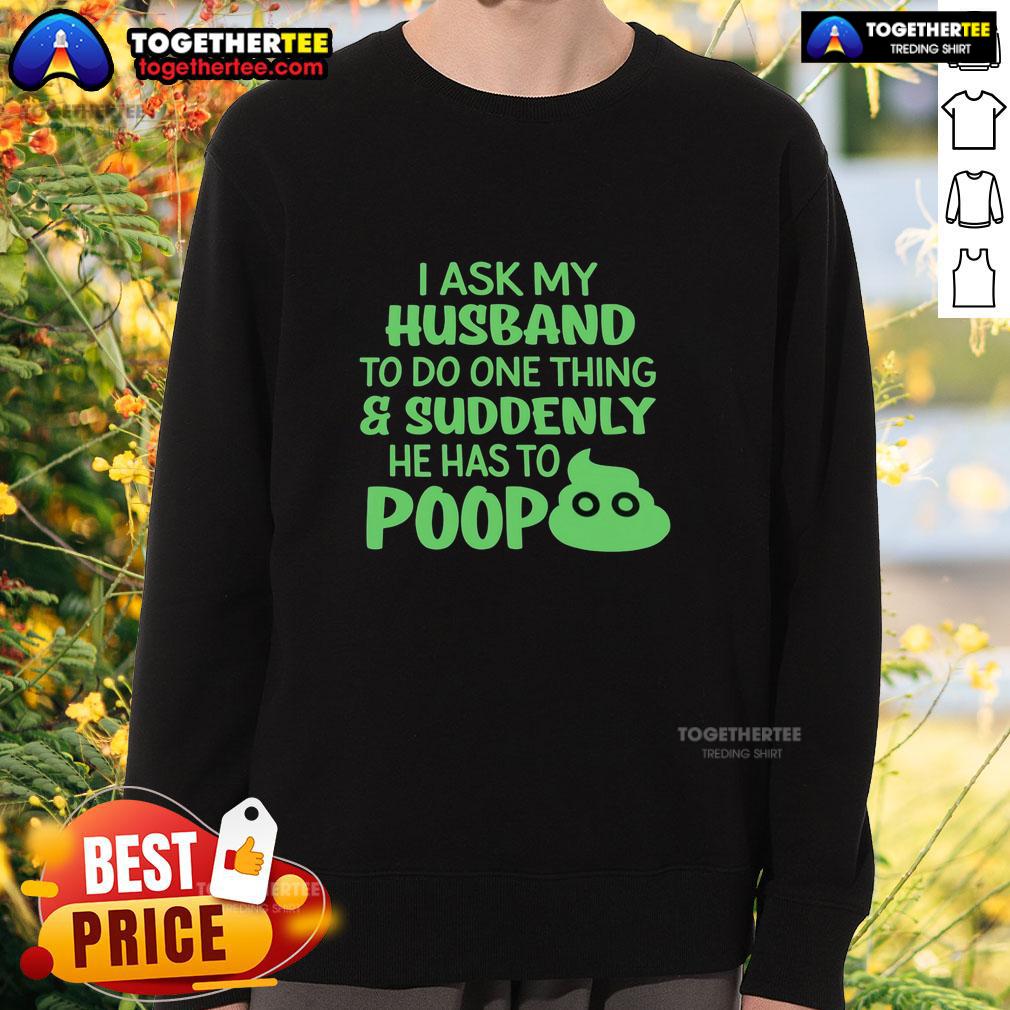 Top I Ask My Husband To Do One Thing Suddenly He Has To Poop Humor Sweatshirt Funny humor sweatshirt featuring the phrase 'Top I Ask My Husband To Do One Thing Suddenly He Has To Poop'.