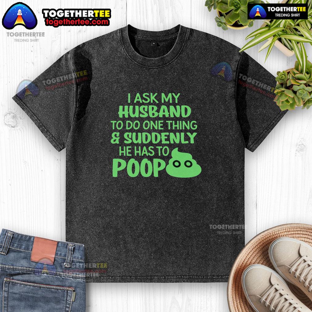 Top I Ask My Husband To Do One Thing Suddenly He Has To Poop Humor Washed T-Shirt Humorous washed t-shirt featuring 'Top I Ask My Husband To Do One Thing Suddenly He Has To Poop' text design.