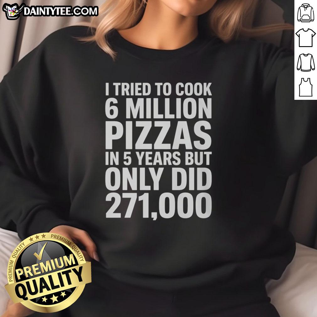 top-i-tried-to-cook-6-million-pizza-in-5-years-but-only-did-271000-sweatshirt Alt Text: Top I Tried to Cook 6 Million Pizza Sweatshirt showcasing humorous pizza cooking journey with stats.