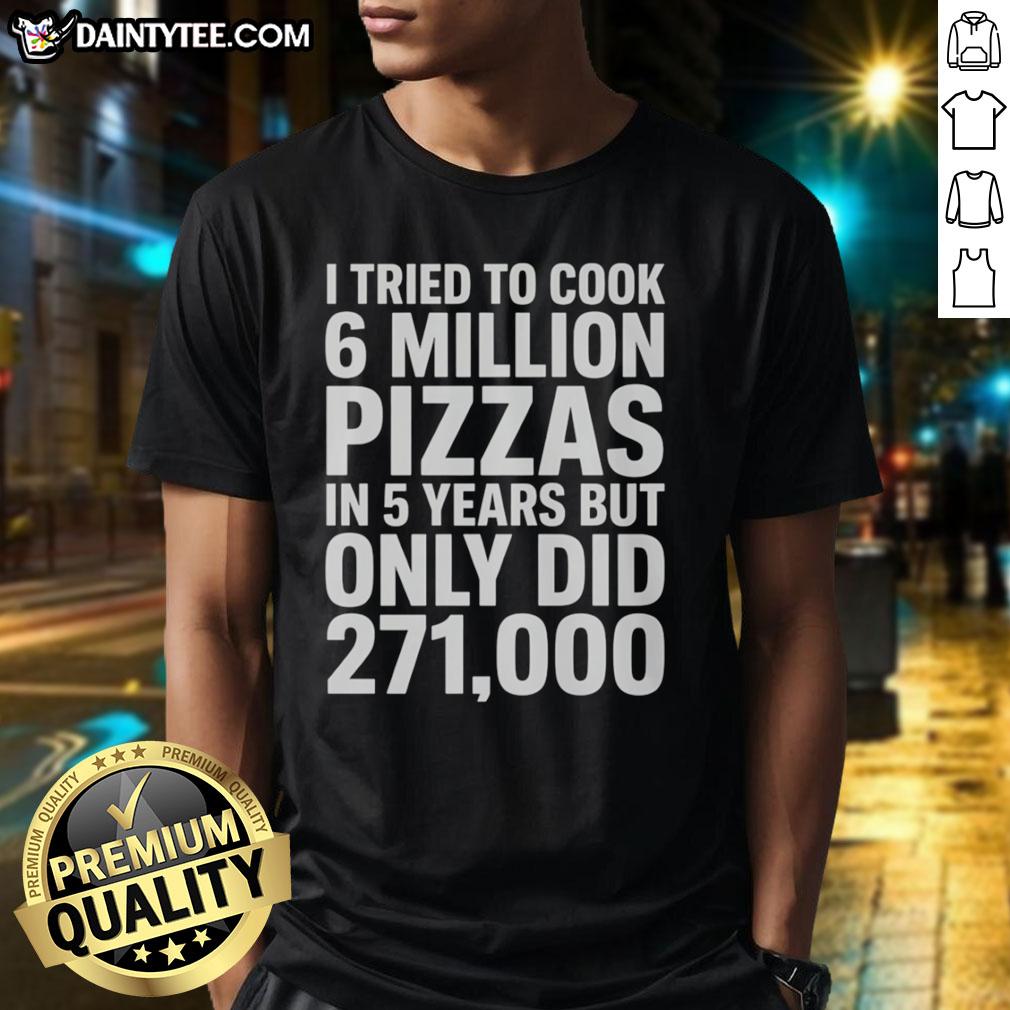 top-i-tried-to-cook-6-million-pizza-in-5-years-but-only-did-271000-t-shirt Top I Tried To Cook 6 Million Pizza In 5 Years But Only Did 271000 T-Shirt featuring a humorous pizza cooking design.