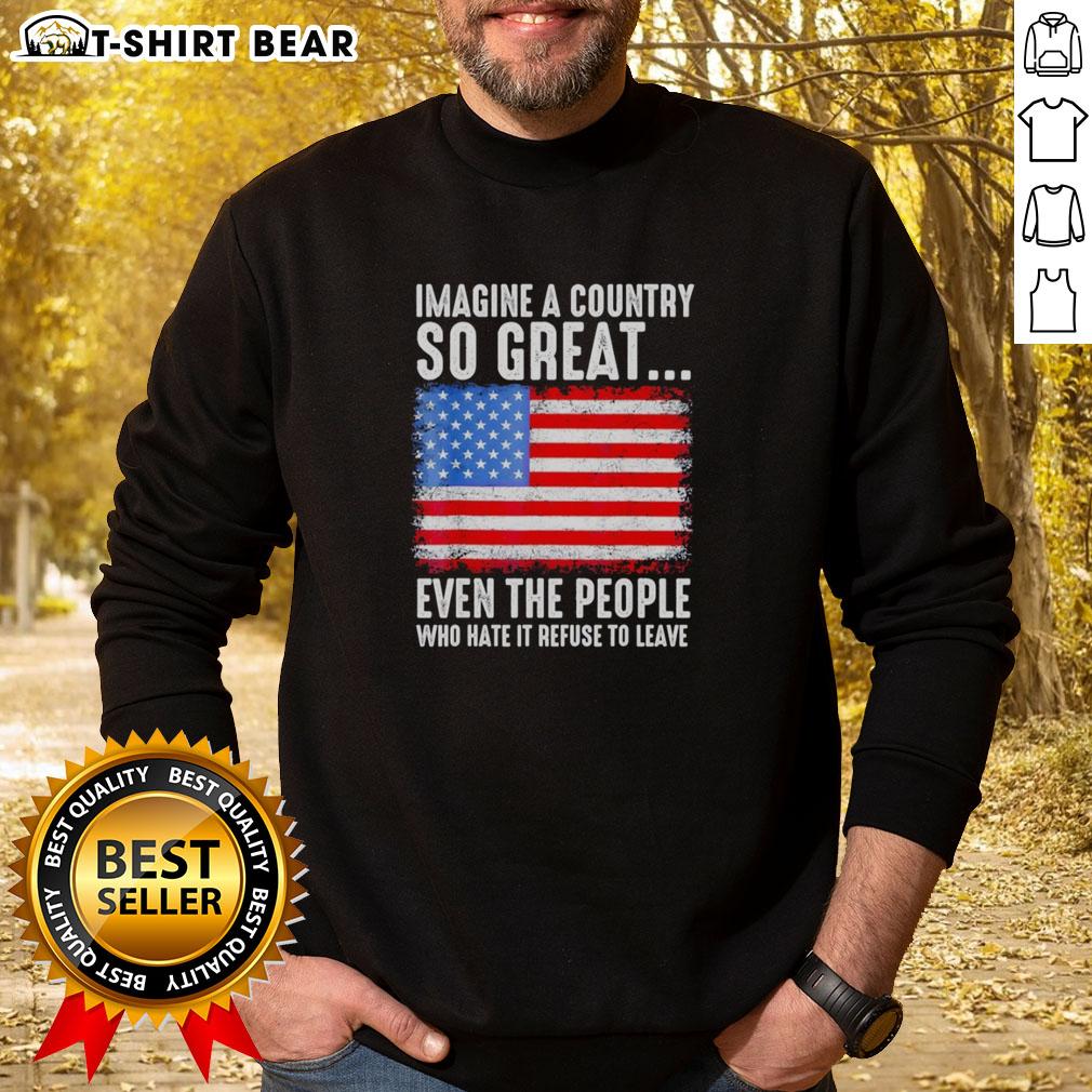 Top Imagine A Country So Great Even The People Who Hate It Refuse To Leave American Flag Retro Sweatshirt Retro sweatshirt featuring the American flag, embodying pride with the slogan about a beloved country.