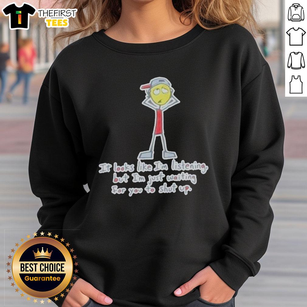 top-its-looks-like-im-listening-but-im-just-waiting-for-you-to-shut-up-sweatshirt Top It's Looks Like I'm Listening But I'm Just Waiting For You To Shut Up Sweatshirt featuring humorous text design.