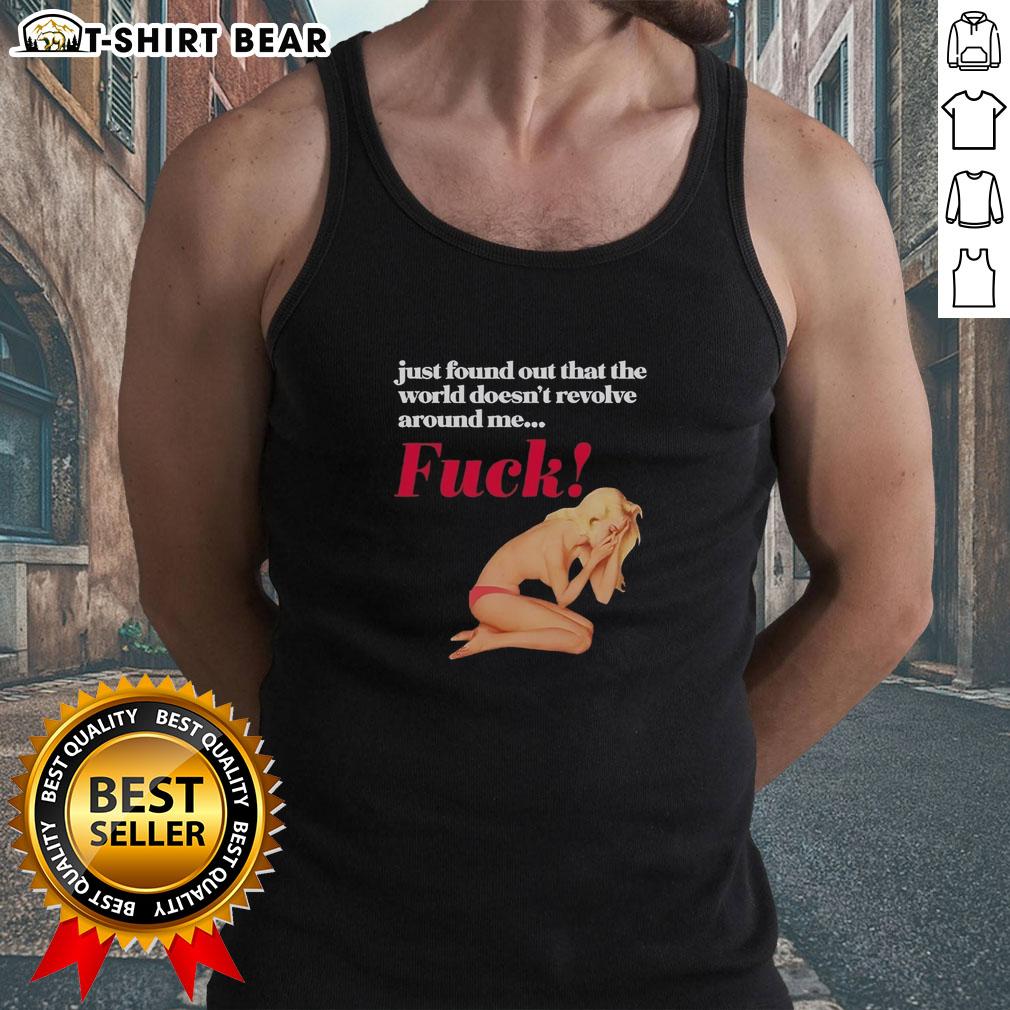 Top Just Found Out That The World Doesn'T Revolve Around Me Fck Tank Top Stylish tank top featuring 'The World Doesn't Revolve Around Me' design, perfect for casual, humorous fashion.