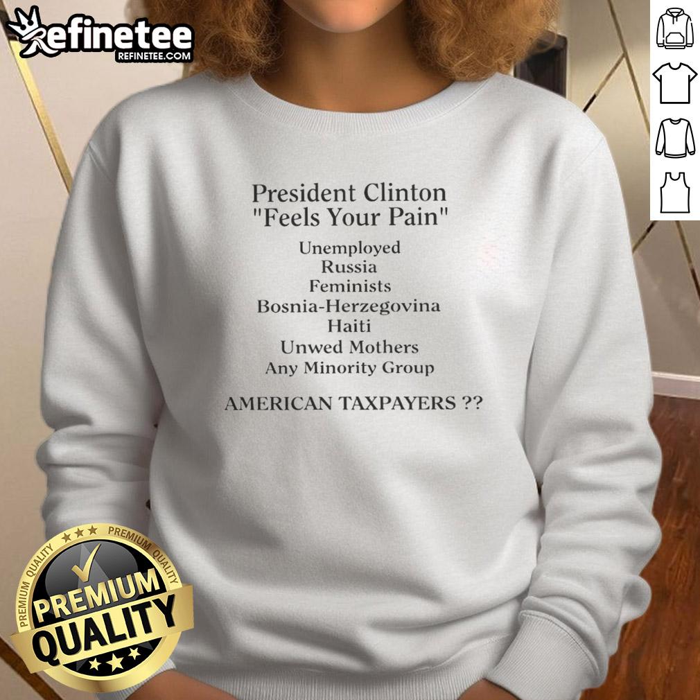 top-president-clinton-feels-your-pain-american-taxpayers-sweatshirt President Clinton sweatshirt with 'Feels Your Pain' slogan, highlighting empathy for American taxpayers.