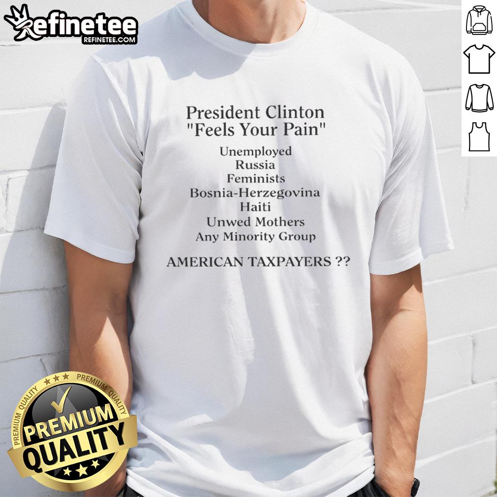 top-president-clinton-feels-your-pain-american-taxpayers-t-shirt Top President Clinton Feels Your Pain American Taxpayers T-Shirt featuring a graphic of Clinton and a catchy slogan.