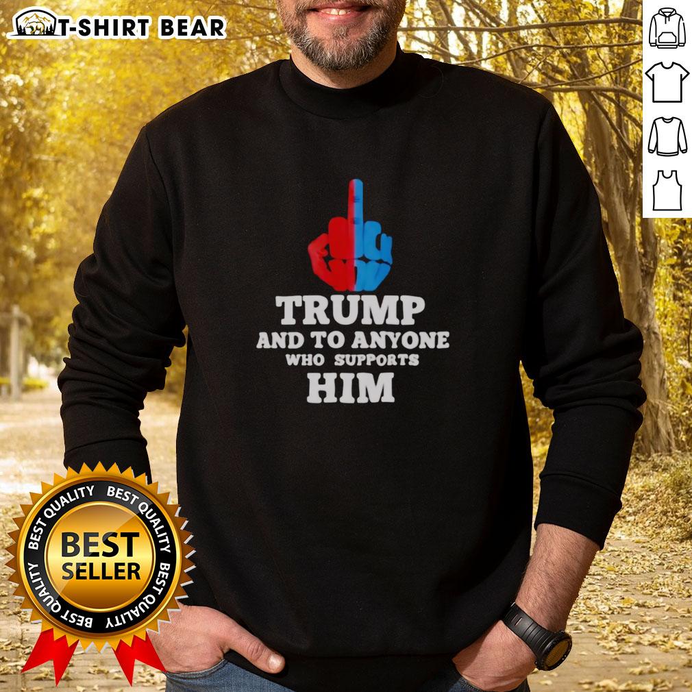Top Trump And To Anyone Who Supports Him Sweatshirt Top Trump And To Anyone Who Supports Him Sweatshirt featuring bold text design for political enthusiasts.