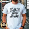 Top 'Why Yes Im A Smart Ass Its Better Than Being A Dumbass' T-Shirt featuring bold text on a casual tee.