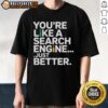 Top You're Like A Search Engine Just Better T-Shirt featuring a fun, tech-inspired graphic for casual wear.