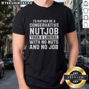 Alt Text: Top I'D Rather Be A Conservative Nutjob Than A Liberal With No Nuts And No Job Text T-Shirt design for political humor.
