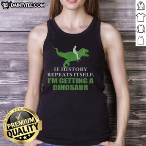 Funny dinosaur tank top design with the phrase 'If history will repeat itself, I'm getting a dinosaur'.