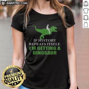 Funny 'If History Will Repeat Itself Im Getting A Dinosaur' ladies tee featuring a playful dinosaur graphic.