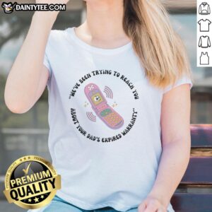 Hot We've Been Trying To Reach You About Your Dad's Expired Warranty toy phone graphic on a ladies tee shirt.