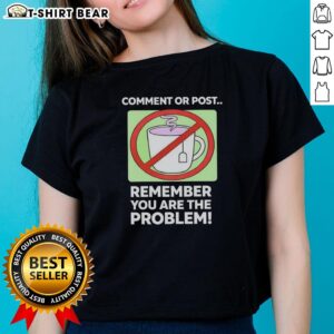 Stylish 'Top Comment or Post: Remember You Are The Problem' ladies tee, perfect for expressing bold opinions in fashion.