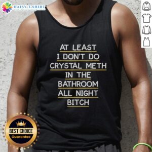 Funny tank top design featuring the phrase 'At least I dont do crystal meth in the bathroom all night, bitch.'