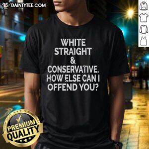 Premium White Straight And Conservative How Else Can I Offend You T-Shirt displayed on a model, showcasing its bold design.