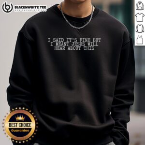 Alt Text: Good I Said It's Fine But I Meant Jesus Will Hear About This Sweatshirt featuring a humorous design.