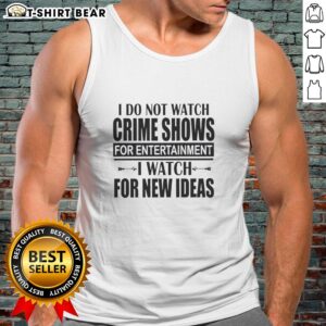 Awesome tank top featuring 'I Do Not Watch Crime Shows For Entertainment, I Watch For New Ideas' design.