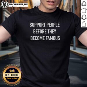 Good Support People Before They Become Famous T-Shirt featuring bold text design for fans of motivational apparel.