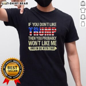 Original 'If You Don't Like Trump Then You Probably Won't Like Me And Im OK With That' Political T-Shirt design.