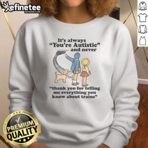 Funny sweatshirt with 'You're Autistic and Never Thank You for Telling Me Everything About Trains' design.