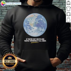 Earth graphic hoodie: 'If You're Not Recycling, You're Throwing It All Away' encourages eco-friendly habits.