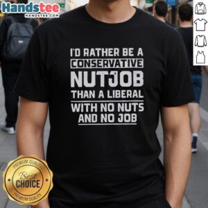 Alt Text: Premium I'd Rather Be A Conservative Nutjob Than A Liberal With No Nuts And No Job T-Shirt design displayed on a model.