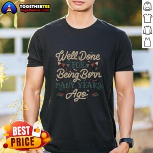 Good Well Done For Being Born Many Years Ago T-Shirt featuring a playful design celebrating birthdays and life milestones.
