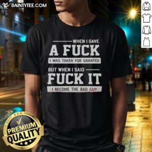 Top When I Gave A F I Was Taken For Granted But When I Said F It I Become The Bad Guy T-Shirt design showcasing bold text.