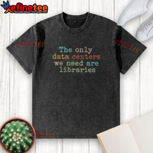 Good-The-Only-Data-Centers-We-Need-Are-Libraries-Washed-T-Shirt featuring a creative design promoting libraries as data centers.
