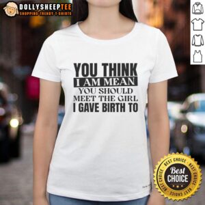 Awesome ladies tee featuring the phrase 'You think I am mean? You should meet the girl I gave birth to' for strong women.