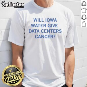 Nice Will Iowa Water Give Data Centers Cancer T-Shirt featuring a graphic design questioning data center safety.