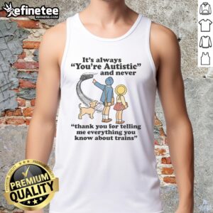 Funny tank top featuring 'It's always you're autistic and never thank you for telling me everything about trains' design.