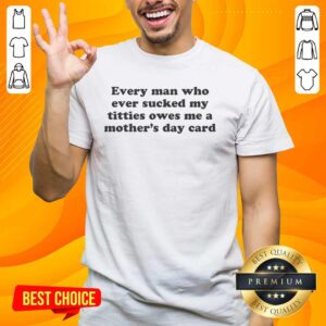 Funny Mother's Day T-Shirt: 'Top Every Man Who Ever Sucked My Titties Owes Me A Mother's Day Card' design.